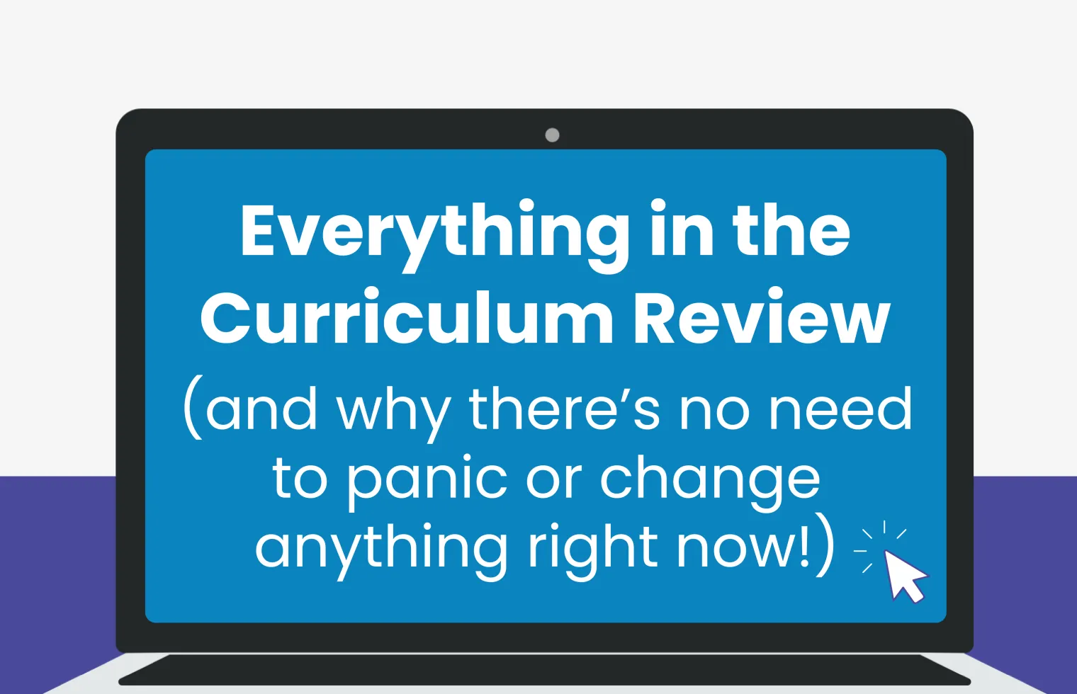 Everything in the Curriculum Review (and why there’s no need to panic or change anything right now!)